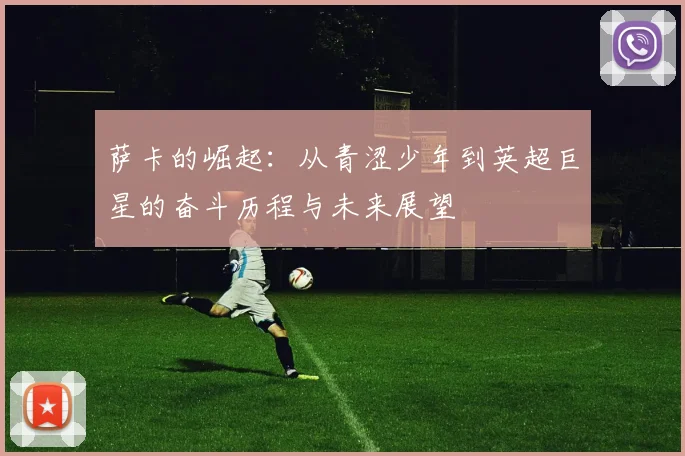 萨卡的崛起：从青涩少年到英超巨星的奋斗历程与未来展望