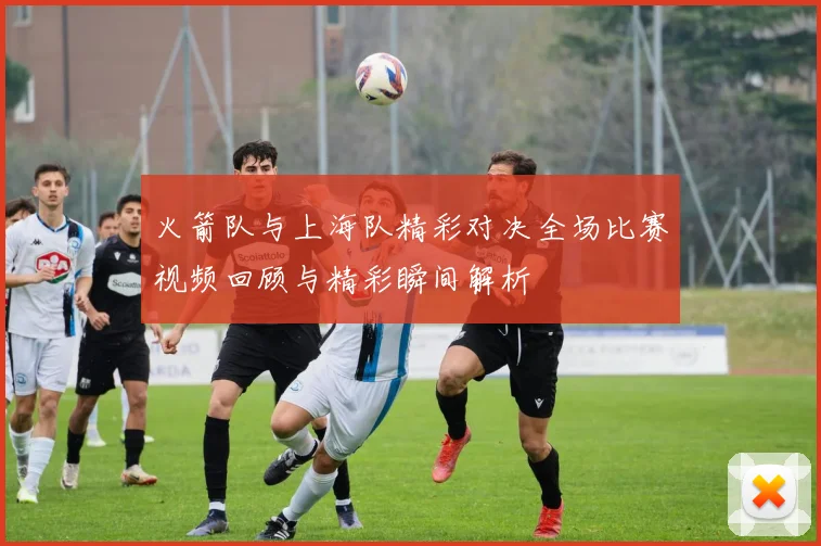 火箭队与上海队精彩对决全场比赛视频回顾与精彩瞬间解析