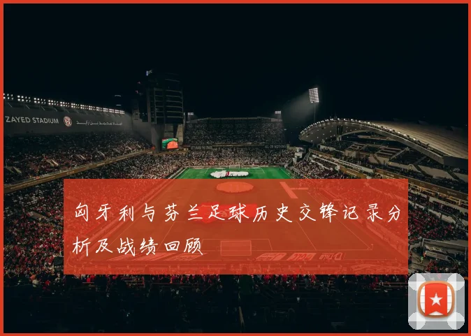 匈牙利与芬兰足球历史交锋记录分析及战绩回顾