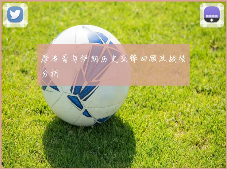 摩洛哥与伊朗历史交锋回顾及战绩分析