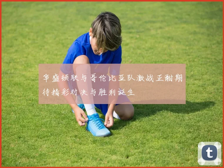 华盛顿联与哥伦比亚队激战正酣期待精彩对决与胜利诞生