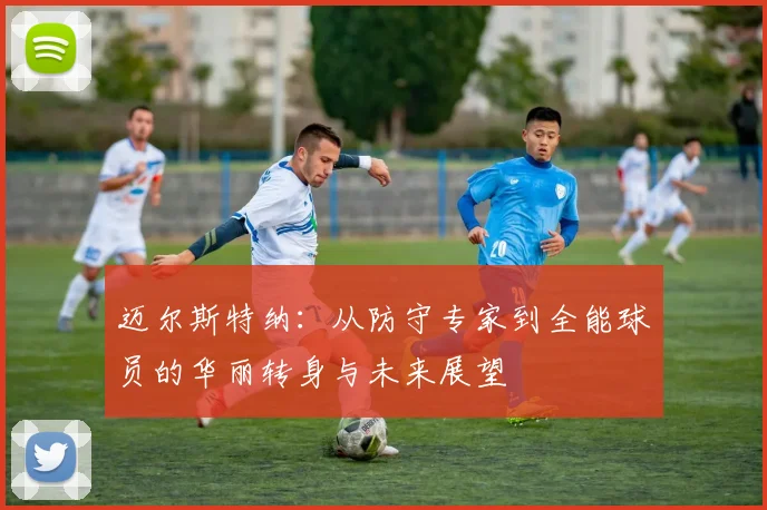 迈尔斯特纳：从防守专家到全能球员的华丽转身与未来展望